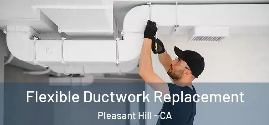  Flexible Ductwork Replacement Pleasant Hill - CA