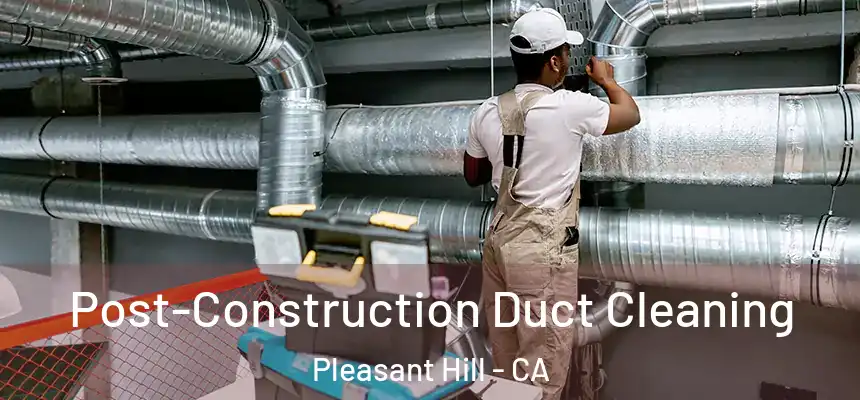Post-Construction Duct Cleaning Pleasant Hill - CA
